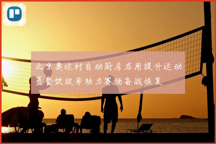 北京奥运村自动厨房启用提升运动员餐饮效率助力赛场备战恢复