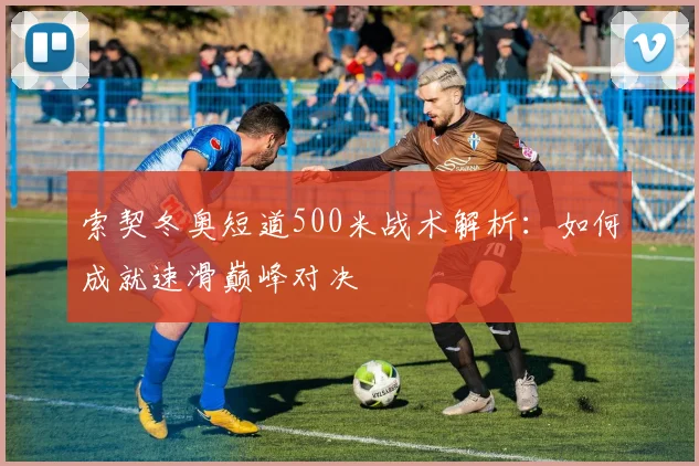 索契冬奥短道500米战术解析：如何成就速滑巅峰对决