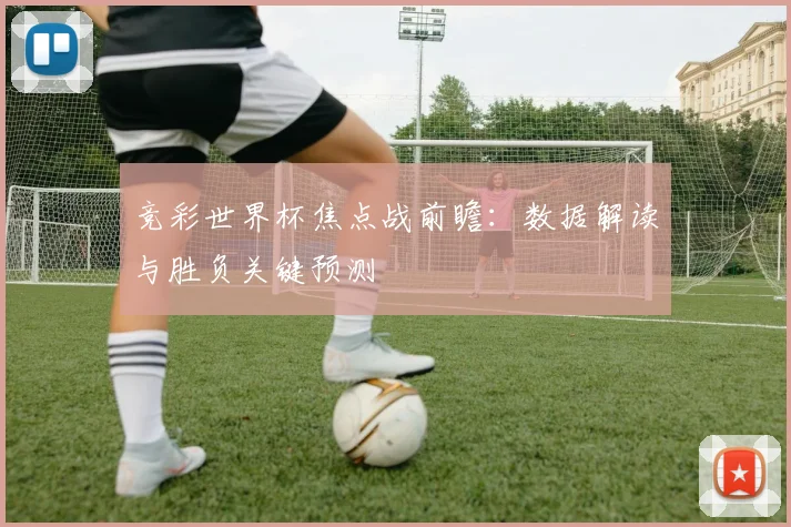 竞彩世界杯焦点战前瞻：数据解读与胜负关键预测