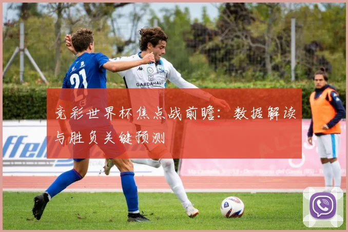 竞彩世界杯焦点战前瞻：数据解读与胜负关键预测
