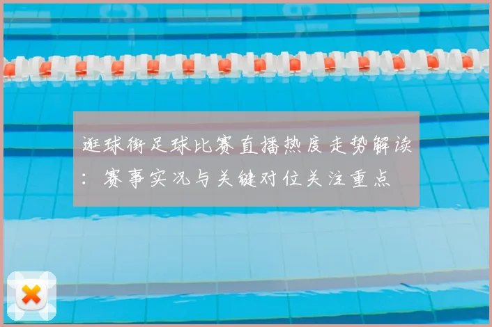 逛球街足球比赛直播热度走势解读：赛事实况与关键对位关注重点