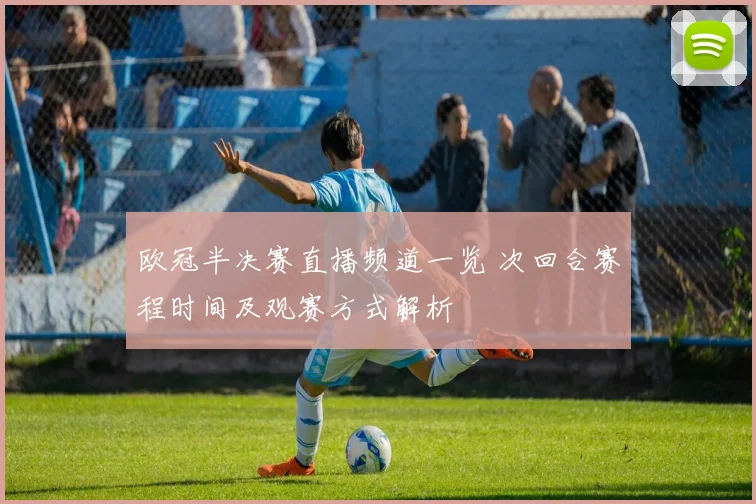 欧冠半决赛直播频道一览 次回合赛程时间及观赛方式解析