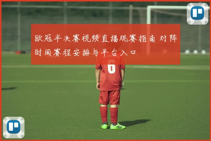 欧冠半决赛视频直播观赛指南 对阵时间赛程安排与平台入口