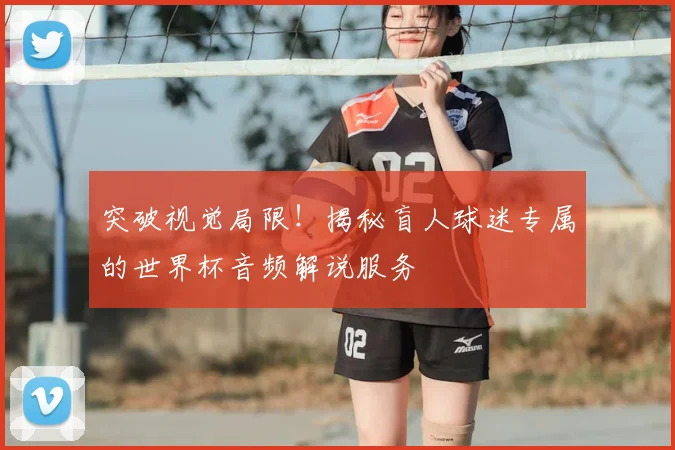 突破视觉局限！揭秘盲人球迷专属的世界杯音频解说服务