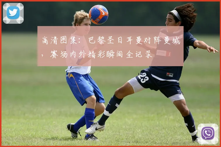 高清图集：巴黎圣日耳曼对阵曼城，赛场内外精彩瞬间全记录