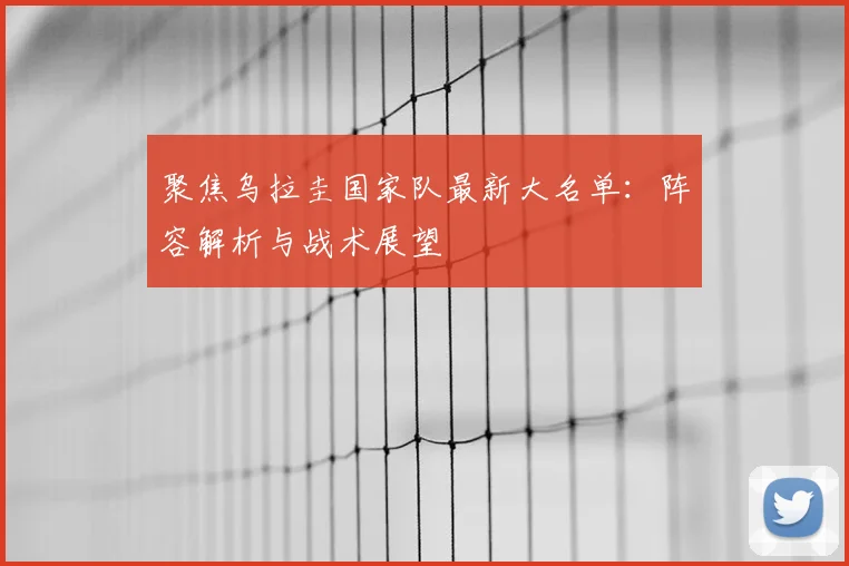 聚焦乌拉圭国家队最新大名单：阵容解析与战术展望